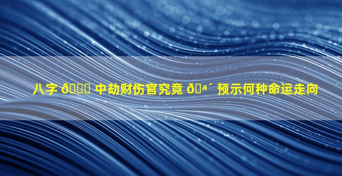 八字 🐛 中劫财伤官究竟 🪴 预示何种命运走向